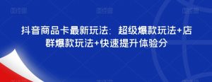 抖音商品卡最新玩法：超级爆款玩法+店群爆款玩法+快速提升体验分-虚拟资源库