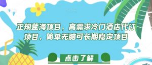 正规蓝海项目,高需求冷门酒店代订项目,简单无脑可长期稳定项目【揭秘】-虚拟资源库