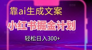 靠AI生成文案,小红书掘金计划,轻松日入300+【揭秘】-虚拟资源库