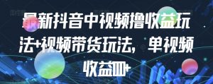 最新抖音中视频撸收益玩法+视频带货，单视频收益1000+-虚拟资源库