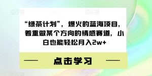“绿茶计划”,爆火的蓝海项目,着重做某个方向的情感赛道,小白也能轻松月入2w+【揭秘】-虚拟资源库
