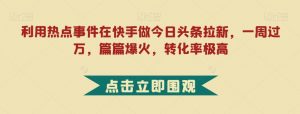 利用热点事件在快手做今日头条拉新,一周过万,篇篇爆火,转化率极高【揭秘】-虚拟资源库
