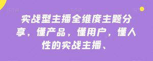 实战型主播全维度主题分享,懂产品,懂用户,懂人性的实战主播-虚拟资源库