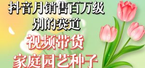 抖音月销售百万级别的赛道，视频带货家庭园艺种子，无需实拍小白可做-虚拟资源库