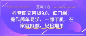 抖音图文带货9.0,低门槛,操作简单易学,一部手机,在家就能做,轻松爆单-虚拟资源库