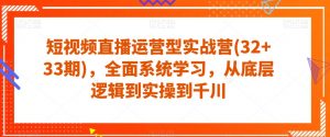 短视频直播运营型实战营(32+33期),全面系统学习,从底层逻辑到实操到千川-虚拟资源库