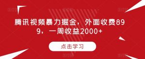 腾讯视频暴力掘金，外面收费899，一周收益2000+【揭秘】-虚拟资源库
