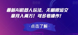 最新Ai机器人玩法，无脑搬运文章月入两万！可多号操作！【揭秘】-虚拟资源库