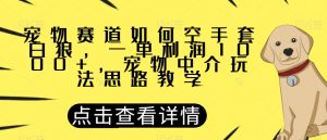 宠物赛道如何空手套白狼，一单利润1000+，宠物中介玩法思路教学【揭秘】-虚拟资源库
