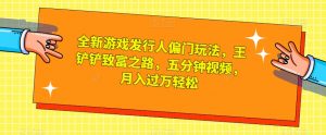 全新游戏发行人偏门玩法，王铲铲致富之路，五分钟视频，月入过万轻松【揭秘】-虚拟资源库