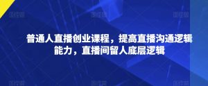 普通人直播创业课程，提高直播沟通逻辑能力，直播间留人底层逻辑-虚拟资源库