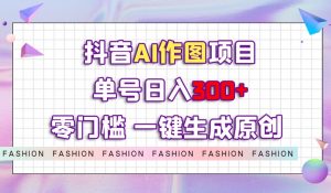 抖音AI作图项目，0门槛单号日入300+，一键生成原创图文【揭秘】-虚拟资源库