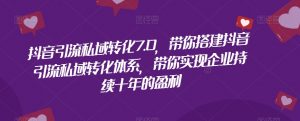 抖音引流私域转化7.0，带你搭建抖音引流私域转化体系，带你实现企业持续十年的盈利-虚拟资源库