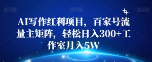 AI写作红利项目,百家号流量主矩阵,轻松日入300+工作室月入5W【揭秘】-虚拟资源库