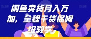 闲鱼卖货月入万加，全程干货保姆级教学【揭秘】-虚拟资源库