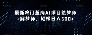 最新冷门蓝海AI项目绘梦师+解梦师,轻松日入500+【揭秘】-虚拟资源库