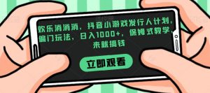 欢乐消消消,抖音小游戏发行人计划,偏门玩法,日入1000+,保姆式教学,来就搞钱-虚拟资源库