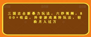 三国志全新暴力玩法,六秒视频,800+收益,抖音游戏高阶玩法,轻松月入过万【揭秘】-虚拟资源库
