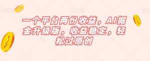 一个平台两份收益,AI掘金升级版,收益稳定,轻松过原创【揭秘】-虚拟资源库