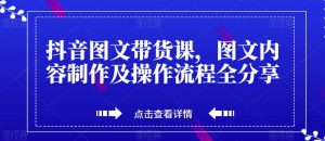 抖音图文带货课,图文内容制作及操作流程全分享-虚拟资源库