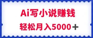 用Ai写原创小说赚钱，每天2-3小时，轻松月入5k＋【揭秘】-虚拟资源库