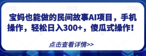 宝妈也能做的民间故事AI项目,手机操作,轻松日入300+,傻瓜式操作!【揭秘】-虚拟资源库