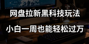 网盘拉新黑科技玩法,小白一周也能轻松过万【全套视频教程+黑科技】【揭秘】-虚拟资源库