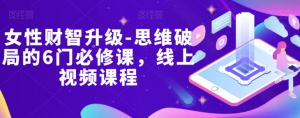 女性财智升级-思维破局的6门必修课,线上视频课程-虚拟资源库