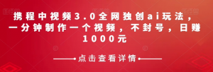 携程中视频3.0全网独创ai玩法，一分钟制作一个视频，不封号，日赚1000元【揭秘】-虚拟资源库