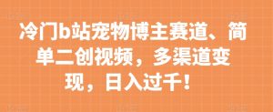 冷门b站宠物博主赛道，简单二创视频，多渠道变现，日入过千！【揭秘】-虚拟资源库