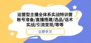 运营型主播全体系实战特训营,账号准备/直播搭建/选品/话术实战/引流变现/等等-虚拟资源库