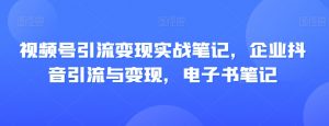 视频号引流变现实战笔记，企业抖音引流与变现，电子书笔记-虚拟资源库