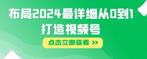 布局2024最详细从0到1打造视频号【揭秘】-虚拟资源库
