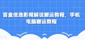 盲盒优选影视解说搬运教程,手机电脑搬运教程-虚拟资源库