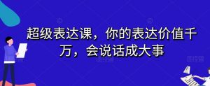 超级表达课，你的表达价值千万，会说话成大事-虚拟资源库