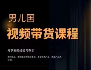 男儿国·视频带货课程,视频带货是才最赚钱、最值得长期去做的方向,没有之一,变现简单直接-虚拟资源库