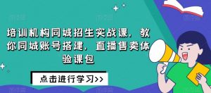 培训机构同城招生实战课，教你同城账号搭建，直播售卖体验课包-虚拟资源库
