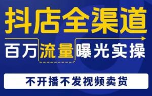 抖店全渠道百万流量曝光实操,不开播不发视频带货-虚拟资源库