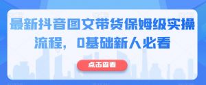 最新抖音图文带货保姆级实操流程，0基础新人必看-虚拟资源库