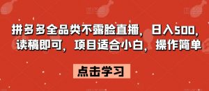 拼多多全品类不露脸直播，日入500，读稿即可，项目适合小白，操作简单【揭秘】-虚拟资源库