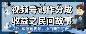 视频号创作分成收益之民间故事,AI生成原创视频,小白新手可做【揭秘】-虚拟资源库