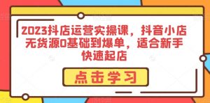 2023抖店运营实操课，抖音小店无货源0基础到爆单，适合新手快速起店-虚拟资源库