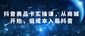 抖音商品卡实操课，从商城开始，低成本入局抖音-虚拟资源库
