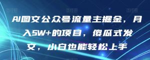 AI图文公众号流量主掘金,月入5W+的项目,傻瓜式发文,小白也能轻松上手【揭秘】-虚拟资源库