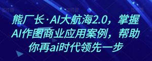 熊厂长·AI大航海2.0,掌握AI作图商业应用案例,帮助你再ai时代领先一步-虚拟资源库