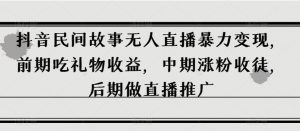 抖音民间故事无人直播暴力变现，前期吃礼物收益，中期涨粉收徒，后期做直播推广【揭秘】-虚拟资源库