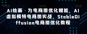 AI绘画·为电商图优化赋能,AI虚拟模特电商图实战,StableDiffusion电商图优化教程-虚拟资源库