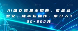 AI图文流量主矩阵,傻瓜式发文,纯手机操作,单日入300-500元【揭秘】-虚拟资源库