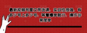 最新视频号图文带货课，实战性很强，有多少号上多少号，等着爆单就行，操作非常简单-虚拟资源库