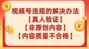 视频号【真人验证】【内容质量不合格】【非原创内容】的违规解决办法【揭秘】-虚拟资源库